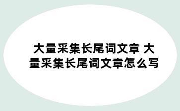 大量采集长尾词文章 大量采集长尾词文章怎么写